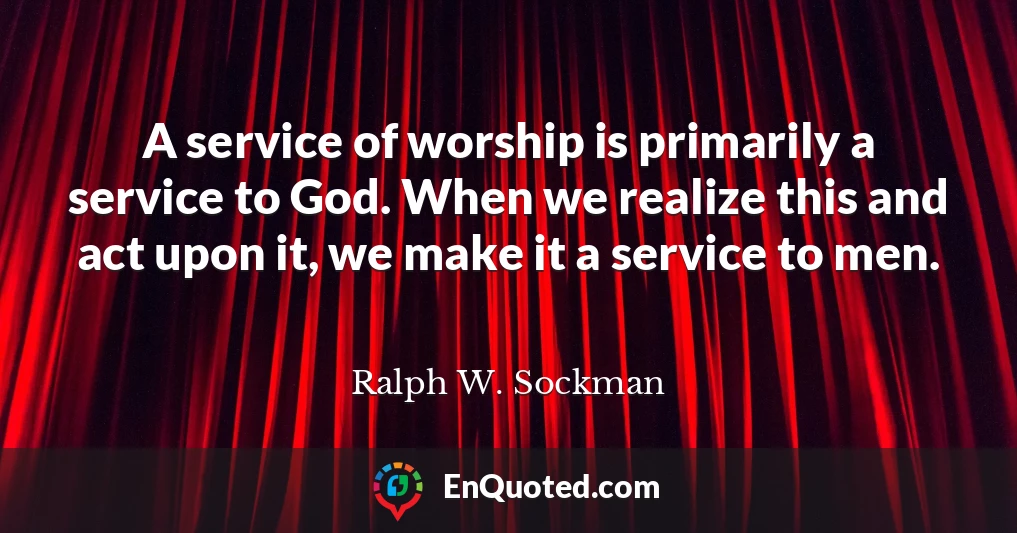 A service of worship is primarily a service to God. When we realize this and act upon it, we make it a service to men.