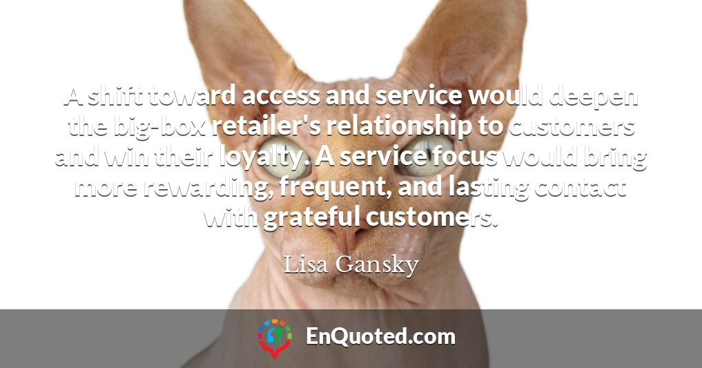 A shift toward access and service would deepen the big-box retailer's relationship to customers and win their loyalty. A service focus would bring more rewarding, frequent, and lasting contact with grateful customers.