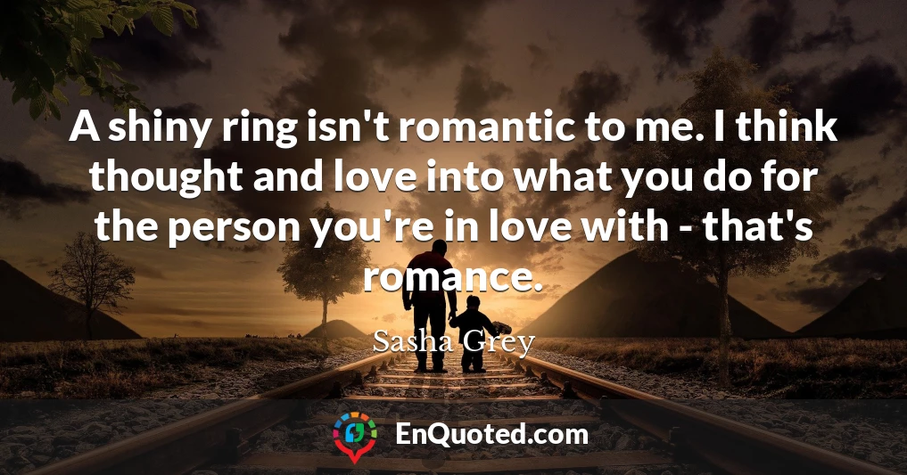A shiny ring isn't romantic to me. I think thought and love into what you do for the person you're in love with - that's romance.