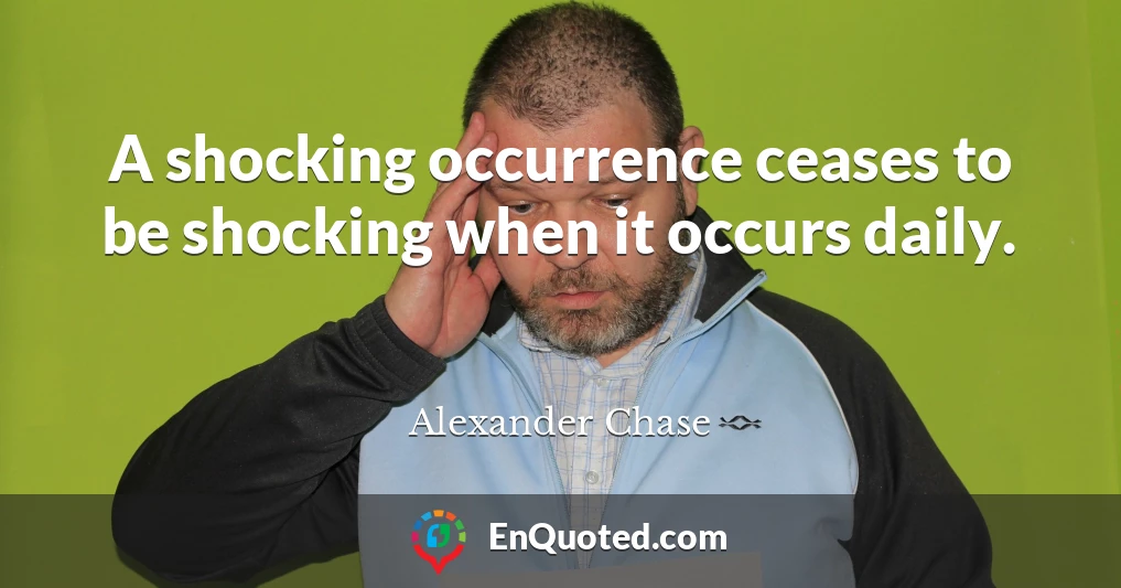 A shocking occurrence ceases to be shocking when it occurs daily.