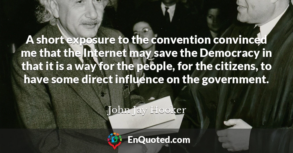 A short exposure to the convention convinced me that the Internet may save the Democracy in that it is a way for the people, for the citizens, to have some direct influence on the government.