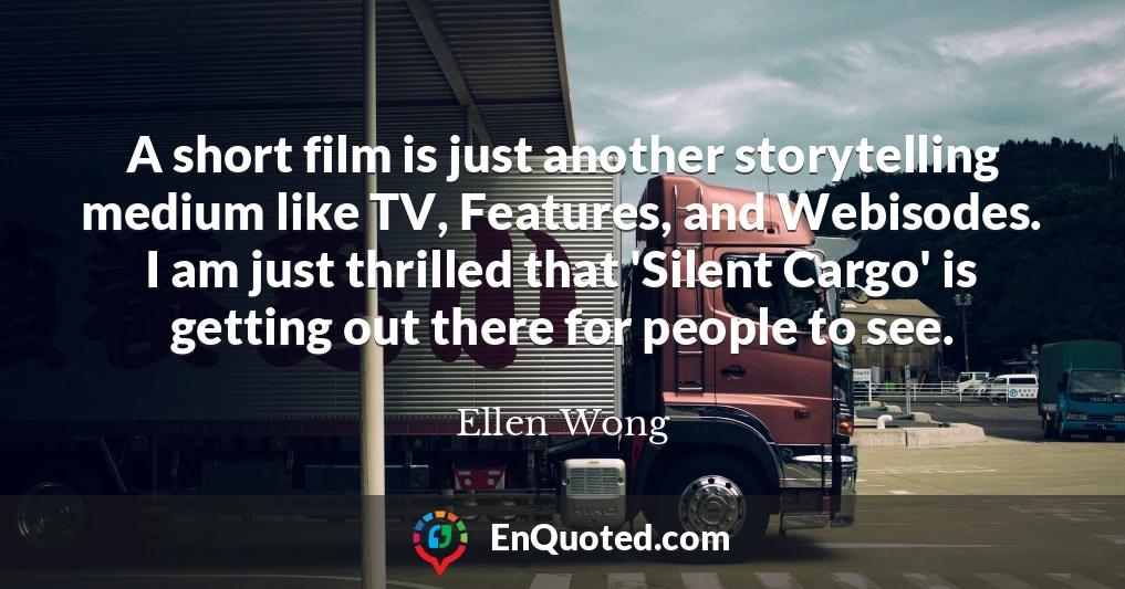 A short film is just another storytelling medium like TV, Features, and Webisodes. I am just thrilled that 'Silent Cargo' is getting out there for people to see.