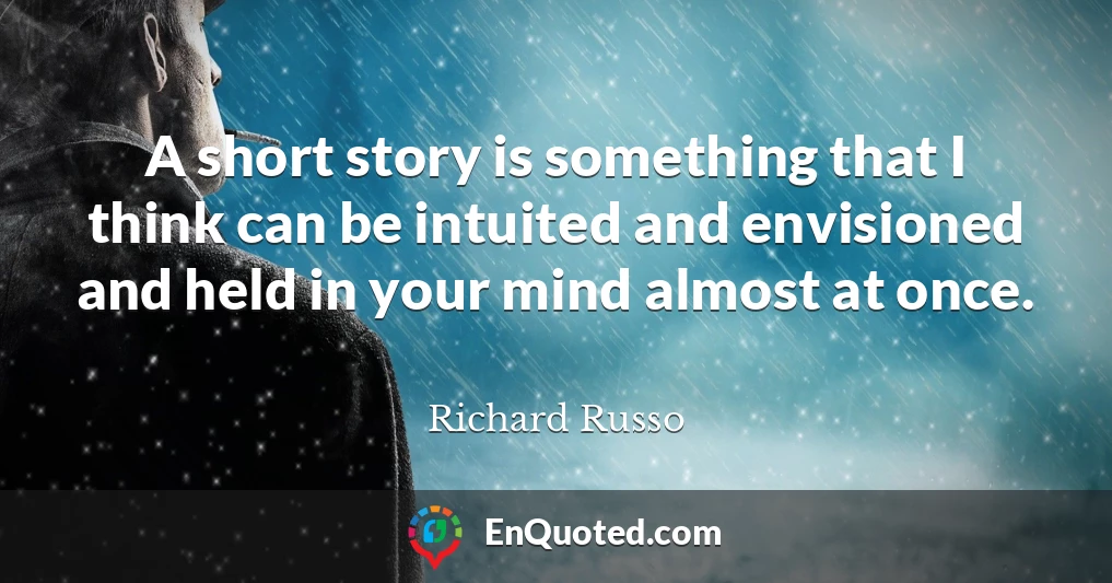 A short story is something that I think can be intuited and envisioned and held in your mind almost at once.
