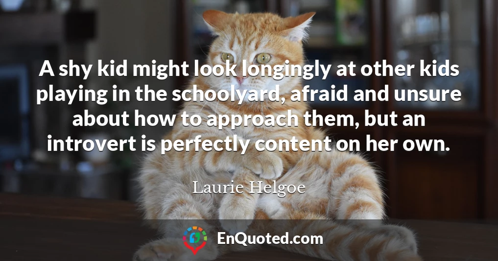 A shy kid might look longingly at other kids playing in the schoolyard, afraid and unsure about how to approach them, but an introvert is perfectly content on her own.