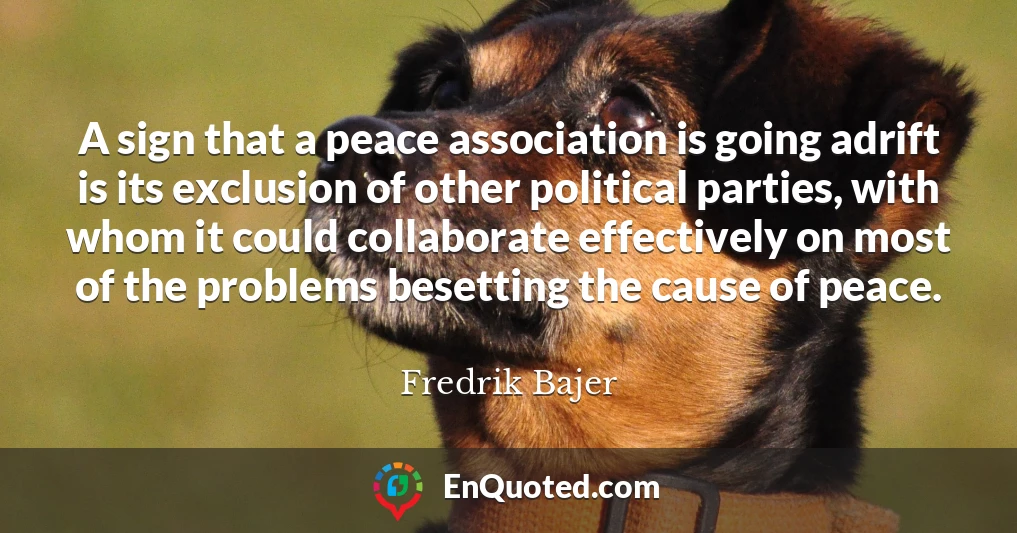 A sign that a peace association is going adrift is its exclusion of other political parties, with whom it could collaborate effectively on most of the problems besetting the cause of peace.