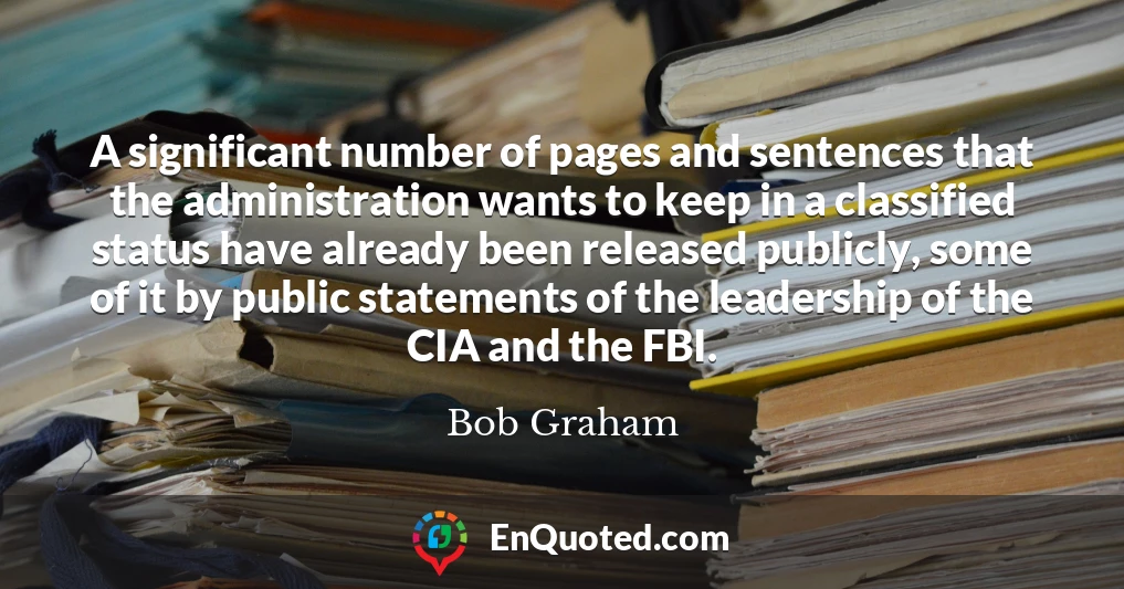 A significant number of pages and sentences that the administration wants to keep in a classified status have already been released publicly, some of it by public statements of the leadership of the CIA and the FBI.