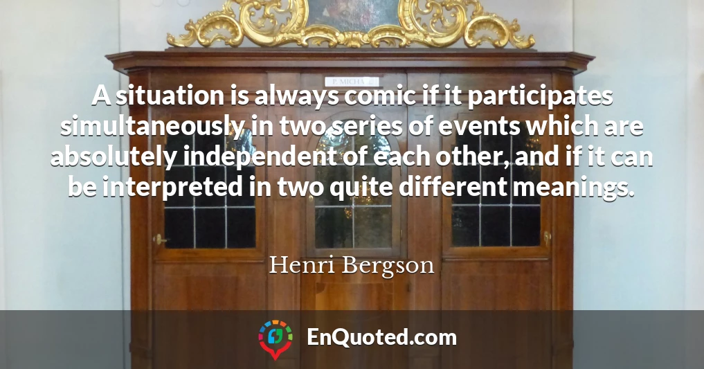 A situation is always comic if it participates simultaneously in two series of events which are absolutely independent of each other, and if it can be interpreted in two quite different meanings.