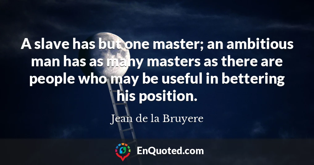 A slave has but one master; an ambitious man has as many masters as there are people who may be useful in bettering his position.