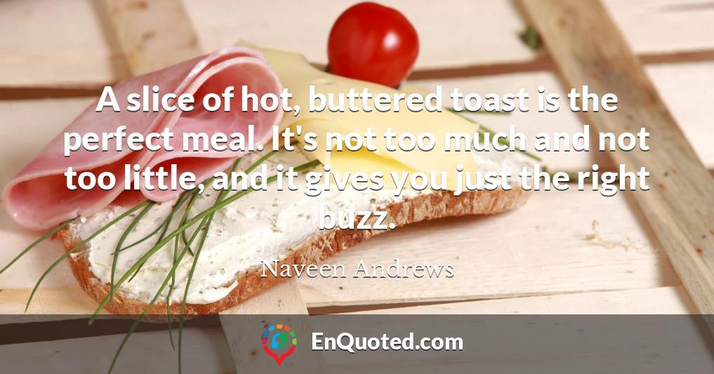 A slice of hot, buttered toast is the perfect meal. It's not too much and not too little, and it gives you just the right buzz.