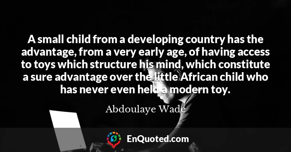 A small child from a developing country has the advantage, from a very early age, of having access to toys which structure his mind, which constitute a sure advantage over the little African child who has never even held a modern toy.