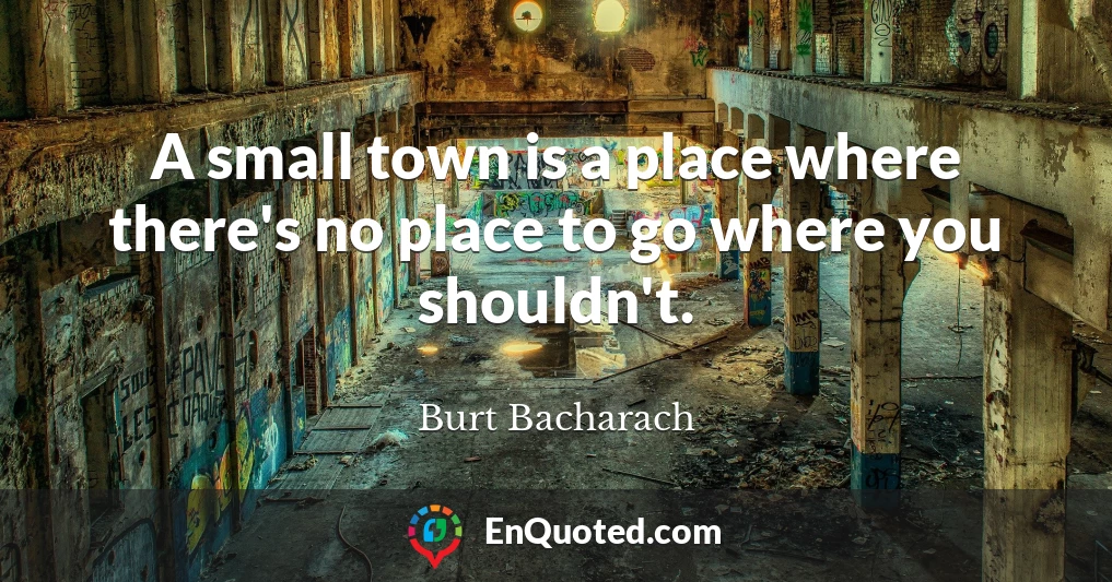 A small town is a place where there's no place to go where you shouldn't.
