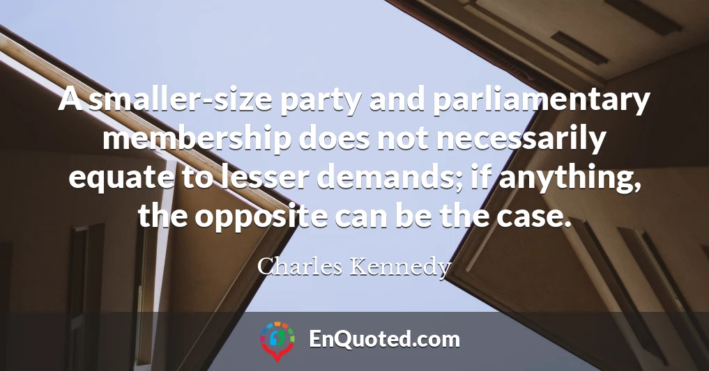A smaller-size party and parliamentary membership does not necessarily equate to lesser demands; if anything, the opposite can be the case.