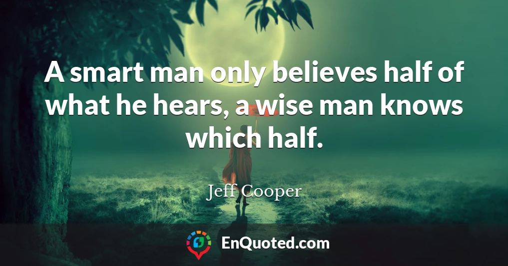 A smart man only believes half of what he hears, a wise man knows which half.