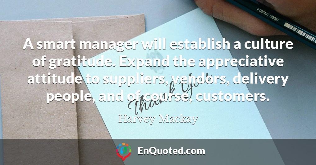 A smart manager will establish a culture of gratitude. Expand the appreciative attitude to suppliers, vendors, delivery people, and of course, customers.