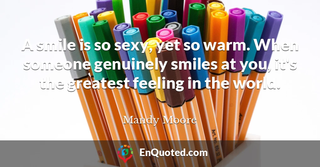 A smile is so sexy, yet so warm. When someone genuinely smiles at you, it's the greatest feeling in the world.
