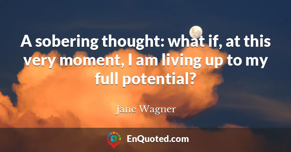 A sobering thought: what if, at this very moment, I am living up to my full potential?