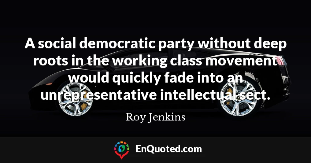 A social democratic party without deep roots in the working class movement would quickly fade into an unrepresentative intellectual sect.