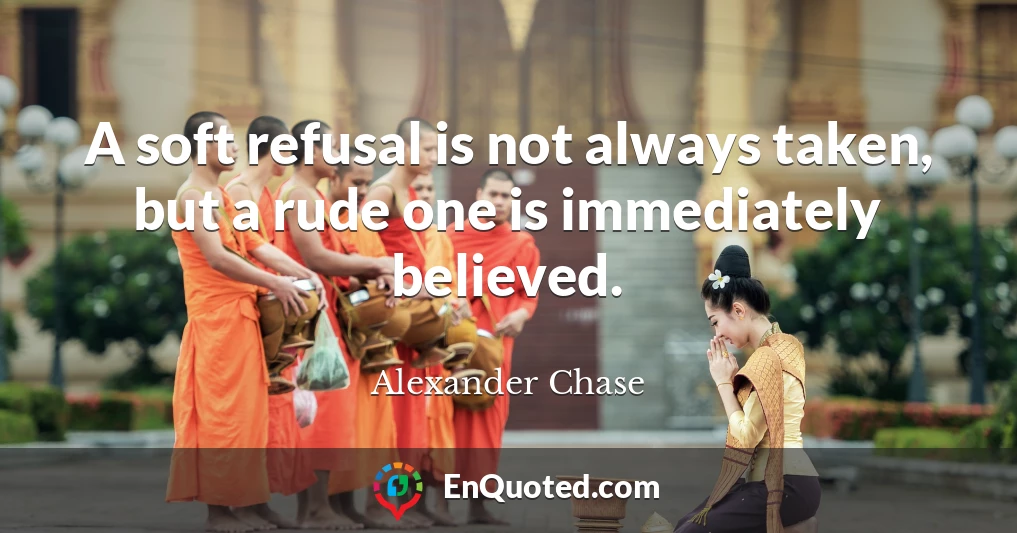 A soft refusal is not always taken, but a rude one is immediately believed.