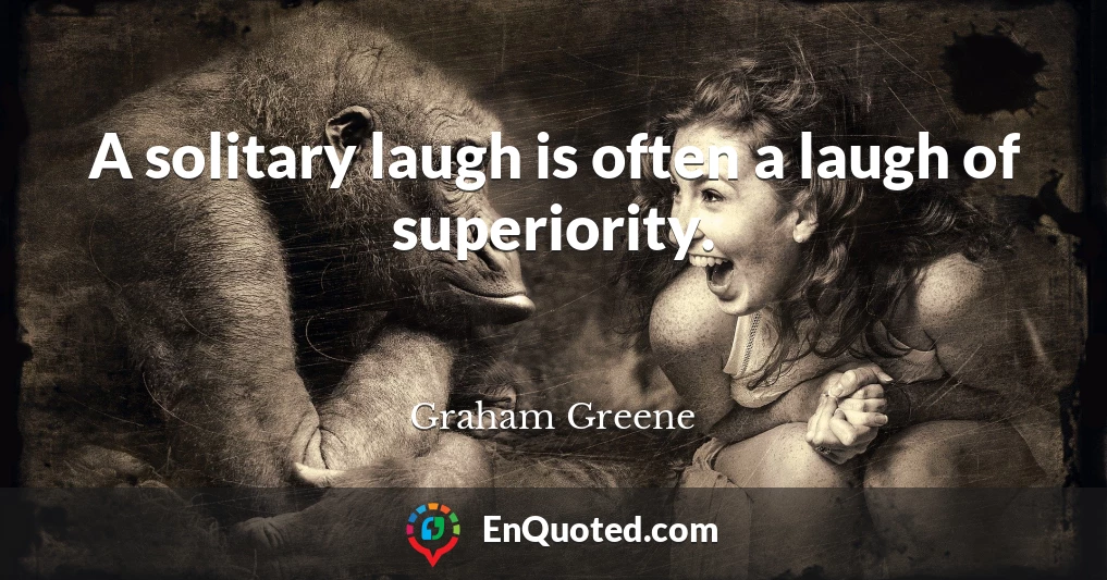 A solitary laugh is often a laugh of superiority.