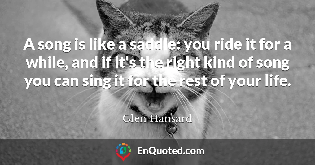 A song is like a saddle: you ride it for a while, and if it's the right kind of song you can sing it for the rest of your life.