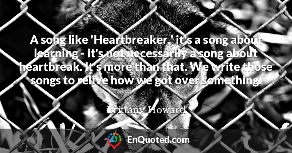 A song like 'Heartbreaker,' it's a song about learning - it's not necessarily a song about heartbreak. It's more than that. We write those songs to relive how we got over something.