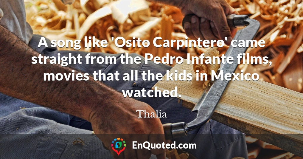 A song like 'Osito Carpintero' came straight from the Pedro Infante films, movies that all the kids in Mexico watched.