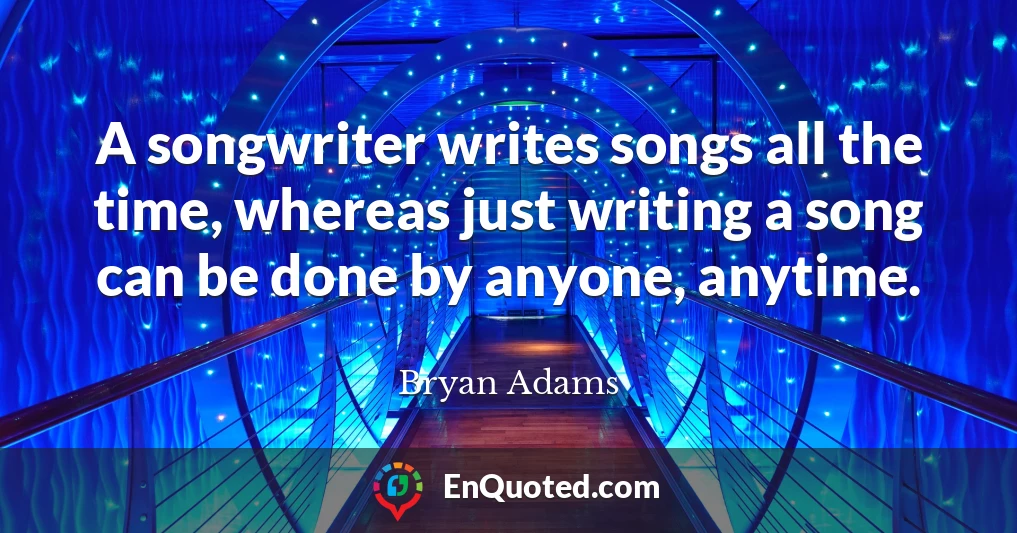 A songwriter writes songs all the time, whereas just writing a song can be done by anyone, anytime.