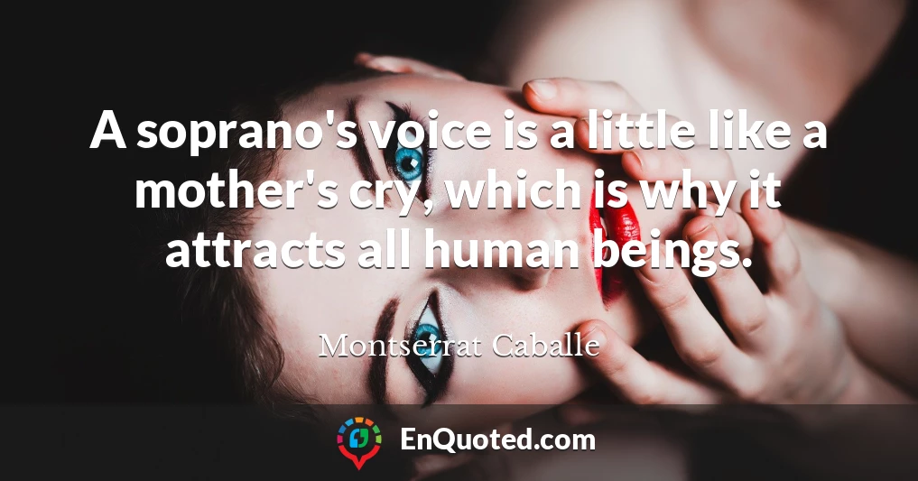 A soprano's voice is a little like a mother's cry, which is why it attracts all human beings.