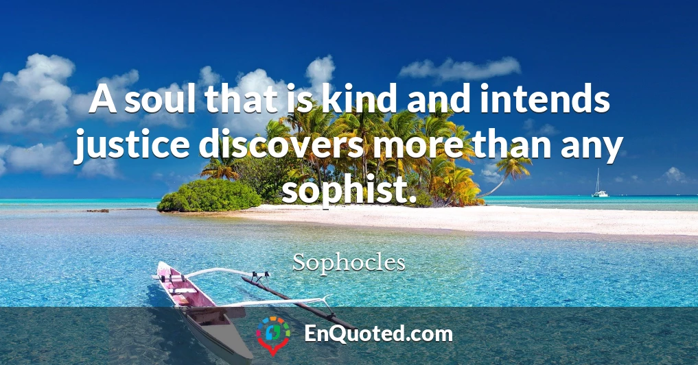 A soul that is kind and intends justice discovers more than any sophist.