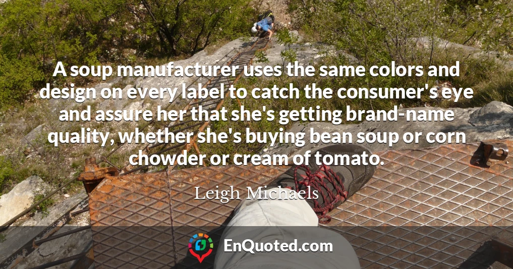 A soup manufacturer uses the same colors and design on every label to catch the consumer's eye and assure her that she's getting brand-name quality, whether she's buying bean soup or corn chowder or cream of tomato.