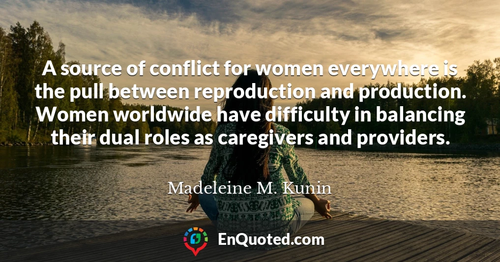 A source of conflict for women everywhere is the pull between reproduction and production. Women worldwide have difficulty in balancing their dual roles as caregivers and providers.