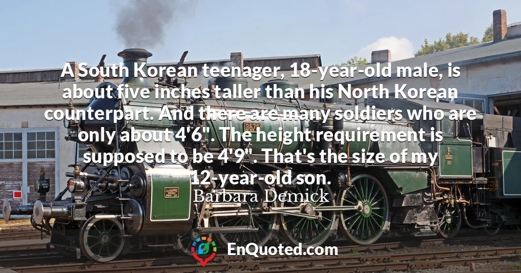 A South Korean teenager, 18-year-old male, is about five inches taller than his North Korean counterpart. And there are many soldiers who are only about 4'6". The height requirement is supposed to be 4'9". That's the size of my 12-year-old son.