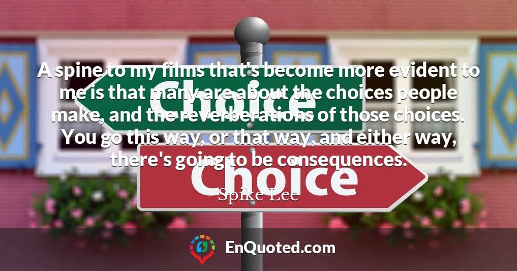 A spine to my films that's become more evident to me is that many are about the choices people make, and the reverberations of those choices. You go this way, or that way, and either way, there's going to be consequences.