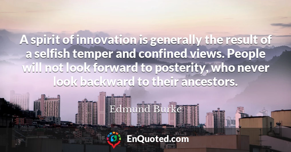 A spirit of innovation is generally the result of a selfish temper and confined views. People will not look forward to posterity, who never look backward to their ancestors.