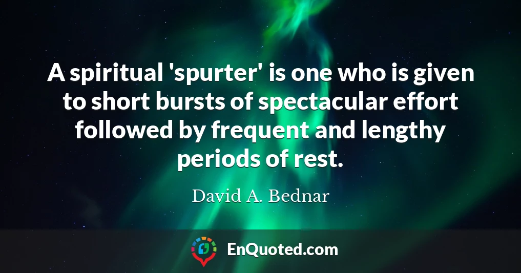 A spiritual 'spurter' is one who is given to short bursts of spectacular effort followed by frequent and lengthy periods of rest.