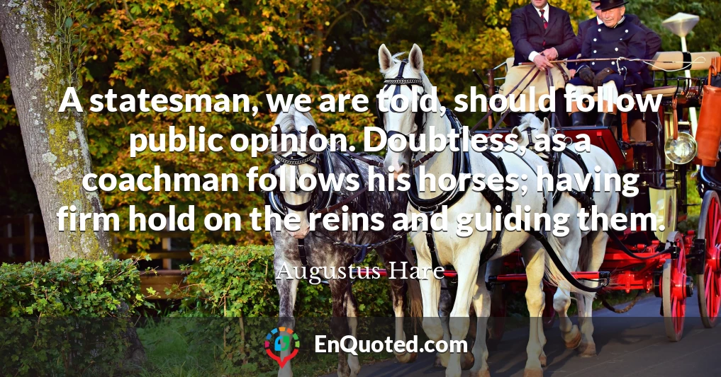 A statesman, we are told, should follow public opinion. Doubtless, as a coachman follows his horses; having firm hold on the reins and guiding them.