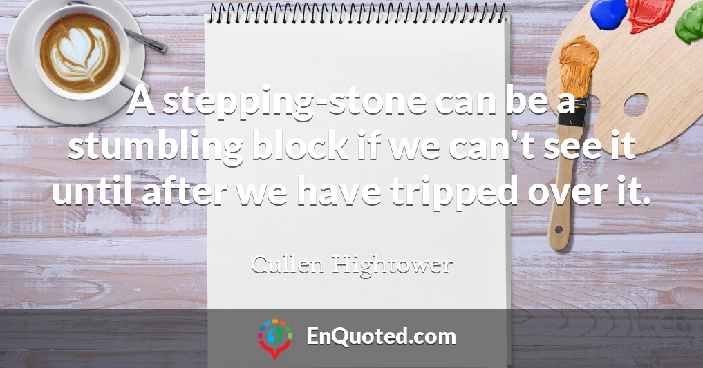 A stepping-stone can be a stumbling block if we can't see it until after we have tripped over it.