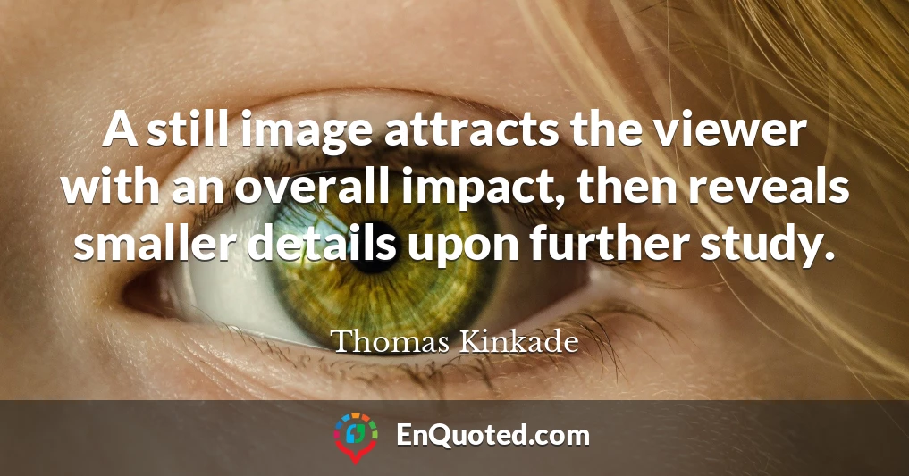 A still image attracts the viewer with an overall impact, then reveals smaller details upon further study.