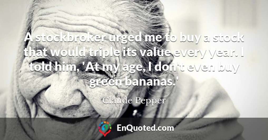 A stockbroker urged me to buy a stock that would triple its value every year. I told him, 'At my age, I don't even buy green bananas.'