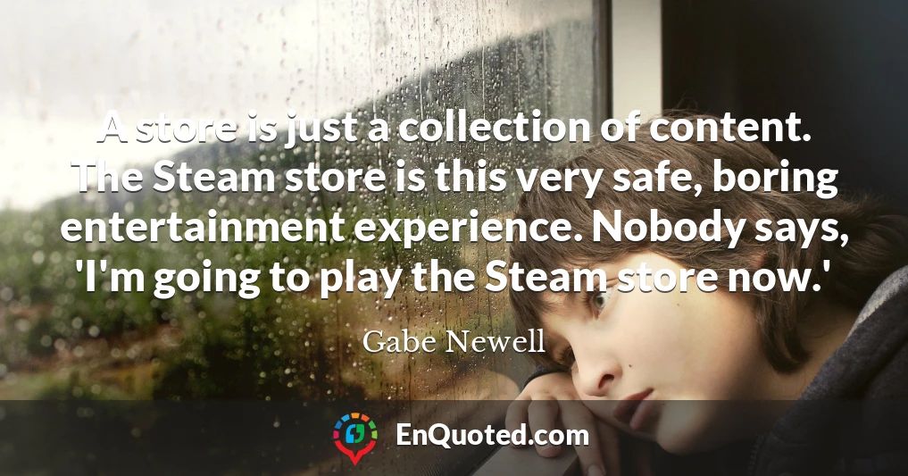 A store is just a collection of content. The Steam store is this very safe, boring entertainment experience. Nobody says, 'I'm going to play the Steam store now.'