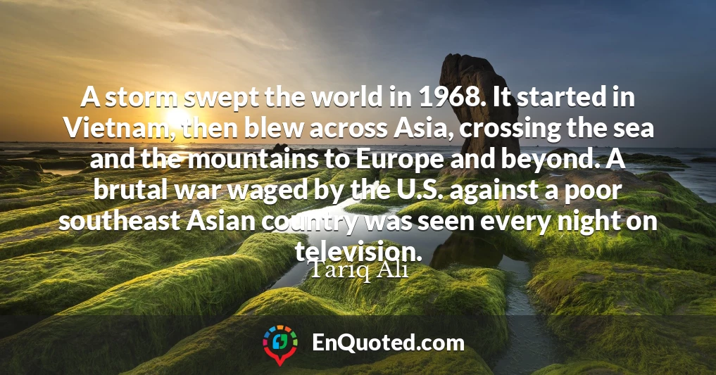 A storm swept the world in 1968. It started in Vietnam, then blew across Asia, crossing the sea and the mountains to Europe and beyond. A brutal war waged by the U.S. against a poor southeast Asian country was seen every night on television.