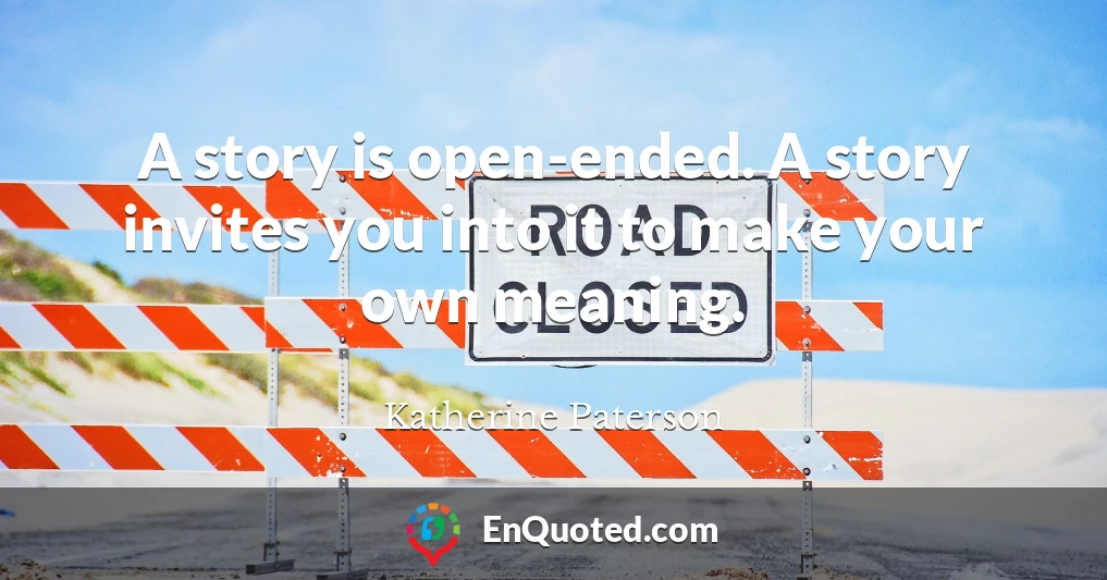 A story is open-ended. A story invites you into it to make your own meaning.