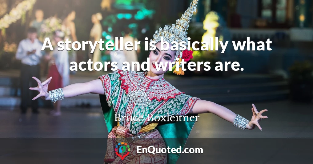 A storyteller is basically what actors and writers are.