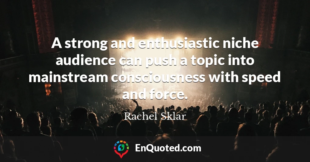A strong and enthusiastic niche audience can push a topic into mainstream consciousness with speed and force.