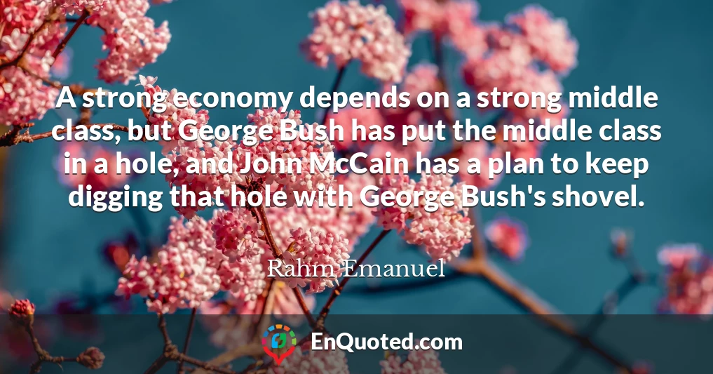A strong economy depends on a strong middle class, but George Bush has put the middle class in a hole, and John McCain has a plan to keep digging that hole with George Bush's shovel.