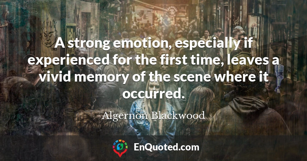 A strong emotion, especially if experienced for the first time, leaves a vivid memory of the scene where it occurred.