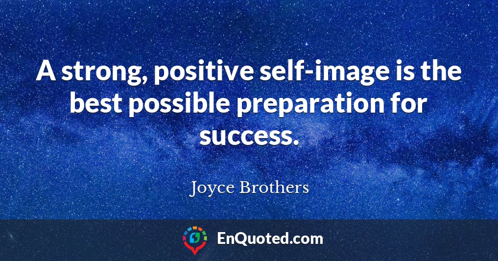 A strong, positive self-image is the best possible preparation for success.