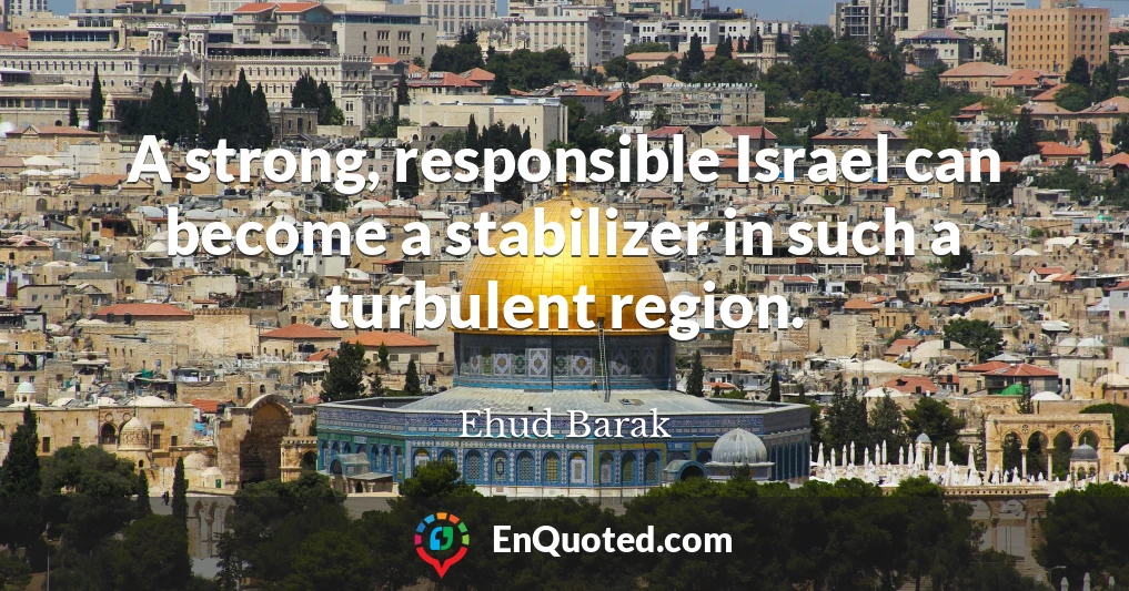 A strong, responsible Israel can become a stabilizer in such a turbulent region.