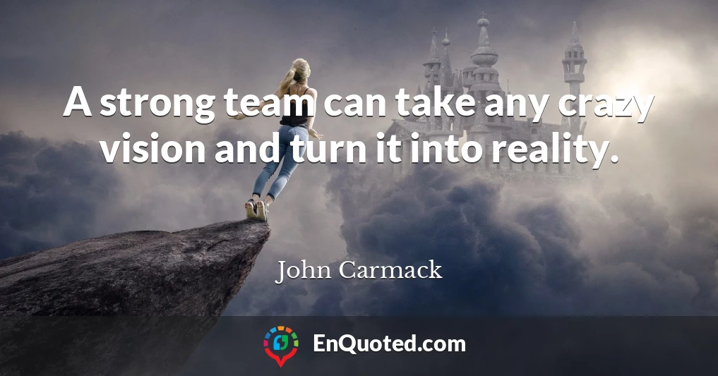 A strong team can take any crazy vision and turn it into reality.