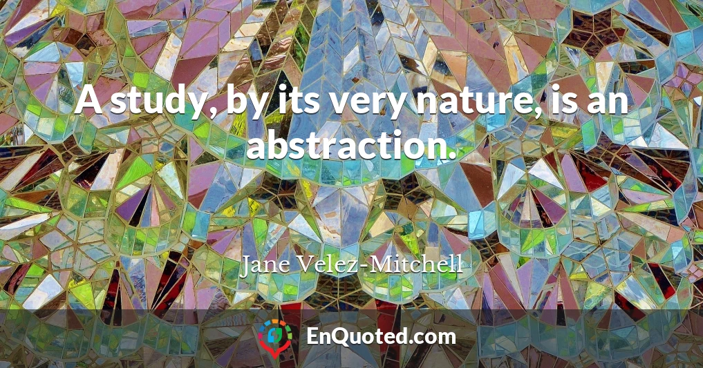A study, by its very nature, is an abstraction.